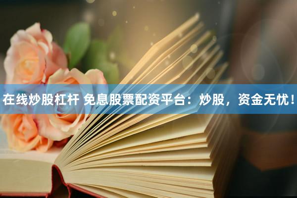 在线炒股杠杆 免息股票配资平台：炒股，资金无忧！