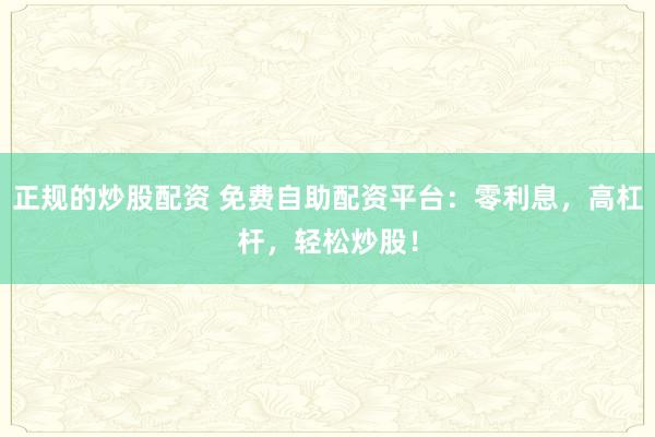 正规的炒股配资 免费自助配资平台：零利息，高杠杆，轻松炒股！