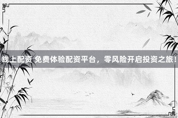 线上配资 免费体验配资平台，零风险开启投资之旅！