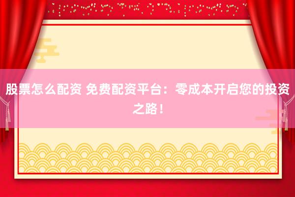 股票怎么配资 免费配资平台:零成本开启您的投资之路!