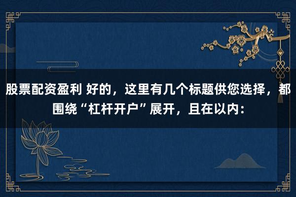 股票配资盈利 好的，这里有几个标题供您选择，都围绕“杠杆开户”展开，且在以内：