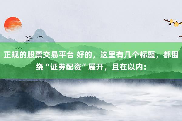 正规的股票交易平台 好的，这里有几个标题，都围绕“证券配资”展开，且在以内：