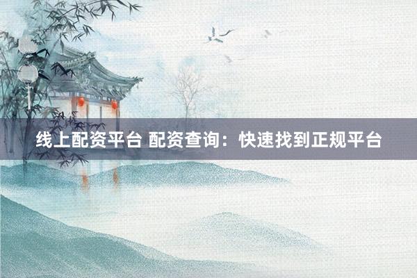 线上配资平台 配资查询：快速找到正规平台