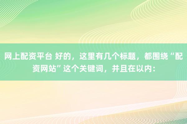 网上配资平台 好的，这里有几个标题，都围绕“配资网站”这个关键词，并且在以内：