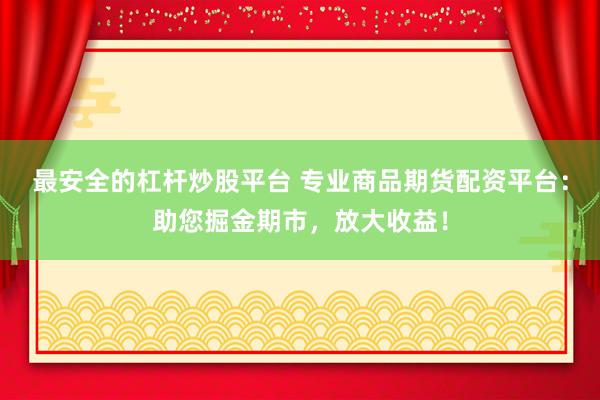 最安全的杠杆炒股平台 专业商品期货配资平台：助您掘金期市，放大收益！