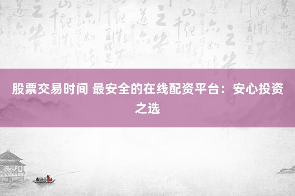 股票交易时间 最安全的在线配资平台：安心投资之选