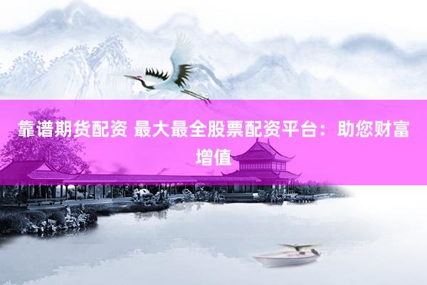 靠谱期货配资 最大最全股票配资平台：助您财富增值