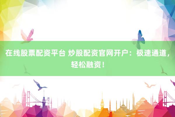 在线股票配资平台 炒股配资官网开户：极速通道，轻松融资！