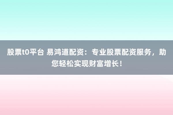 股票t0平台 易鸿道配资：专业股票配资服务，助您轻松实现财富增长！