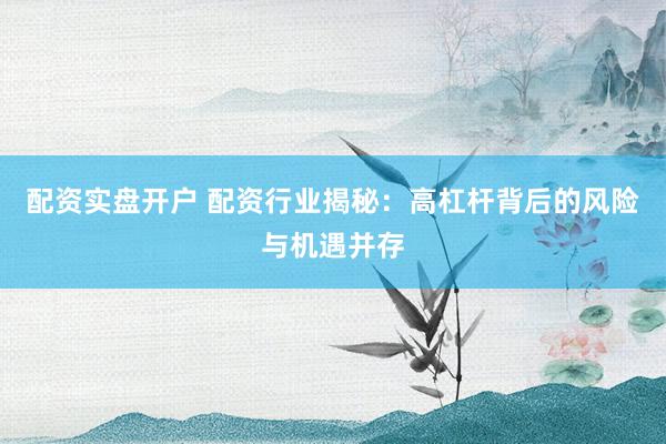 配资实盘开户 配资行业揭秘:高杠杆背后的风险与机遇并存