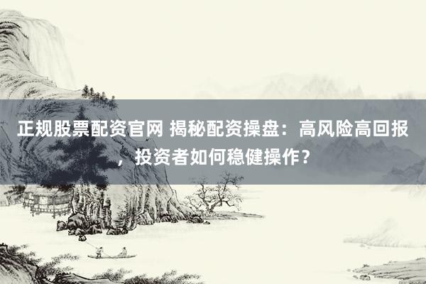正规股票配资官网 揭秘配资操盘：高风险高回报，投资者如何稳健操作？