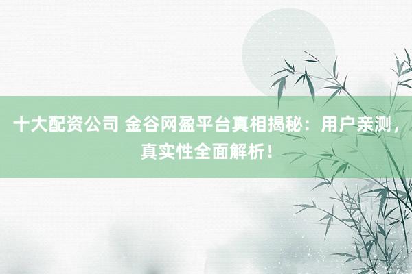 十大配资公司 金谷网盈平台真相揭秘：用户亲测，真实性全面解析！