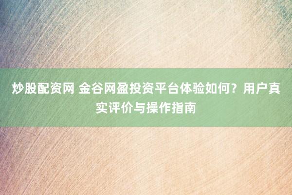 炒股配资网 金谷网盈投资平台体验如何？用户真实评价与操作指南