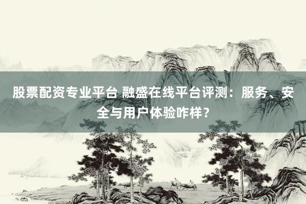 股票配资专业平台 融盛在线平台评测：服务、安全与用户体验咋样？