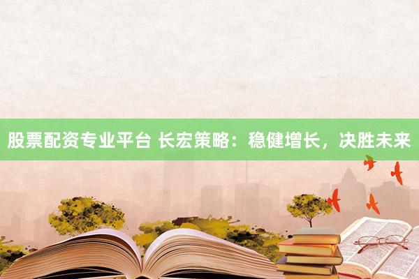 股票配资专业平台 长宏策略：稳健增长，决胜未来