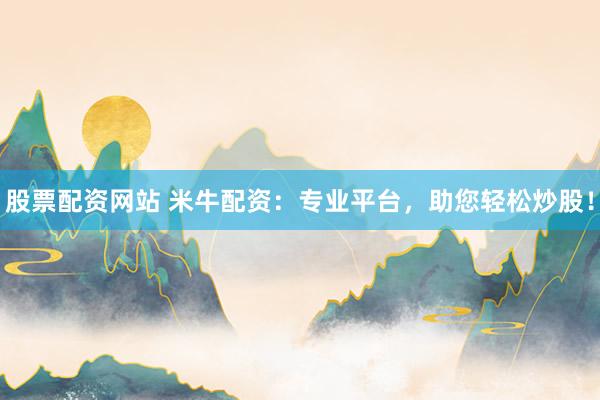 股票配资网站 米牛配资：专业平台，助您轻松炒股！