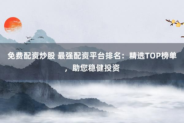 免费配资炒股 最强配资平台排名：精选TOP榜单，助您稳健投资