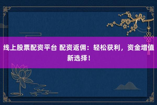 线上股票配资平台 配资返佣：轻松获利，资金增值新选择！