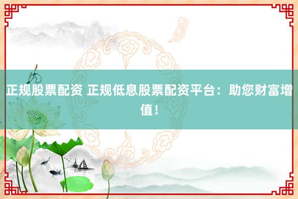正规股票配资 正规低息股票配资平台：助您财富增值！