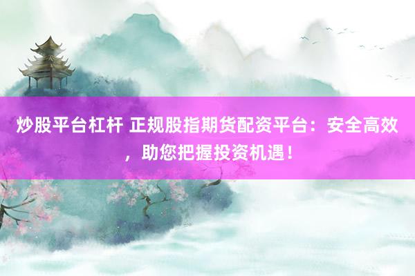 炒股平台杠杆 正规股指期货配资平台：安全高效，助您把握投资机遇！