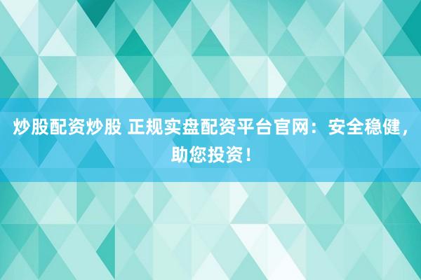 炒股配资炒股 正规实盘配资平台官网：安全稳健，助您投资！