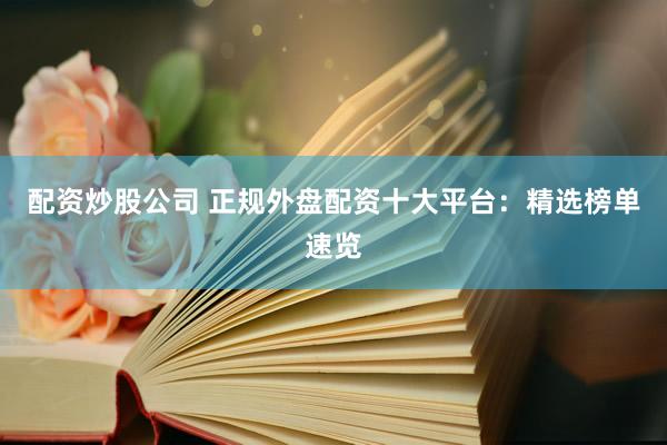 配资炒股公司 正规外盘配资十大平台：精选榜单速览