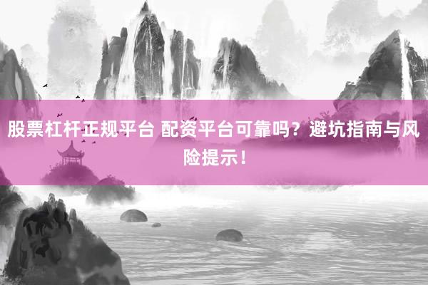 股票杠杆正规平台 配资平台可靠吗？避坑指南与风险提示！
