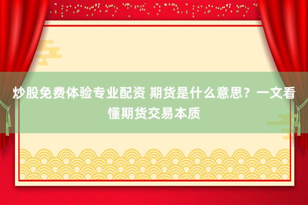 炒股免费体验专业配资 期货是什么意思？一文看懂期货交易本质