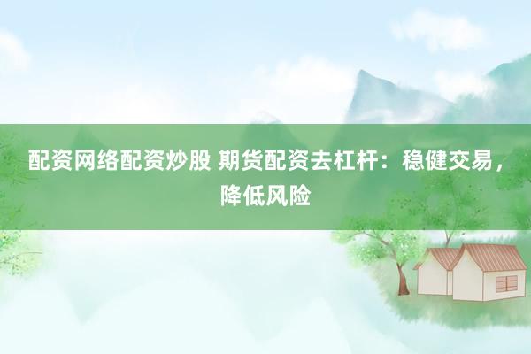 配资网络配资炒股 期货配资去杠杆：稳健交易，降低风险
