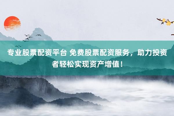 专业股票配资平台 免费股票配资服务，助力投资者轻松实现资产增值！
