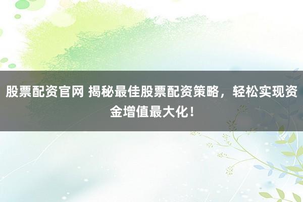 股票配资官网 揭秘最佳股票配资策略，轻松实现资金增值最大化！