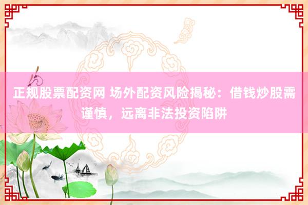 正规股票配资网 场外配资风险揭秘：借钱炒股需谨慎，远离非法投资陷阱
