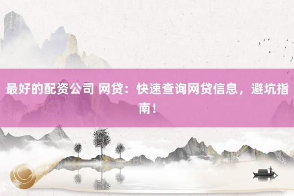 最好的配资公司 网贷:快速查询网贷信息,避坑指南!