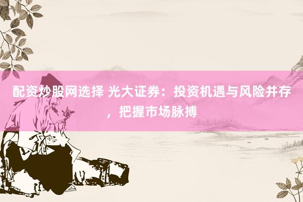 配资炒股网选择 光大证券：投资机遇与风险并存，把握市场脉搏
