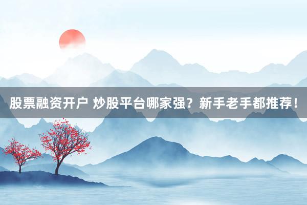股票融资开户 炒股平台哪家强？新手老手都推荐！