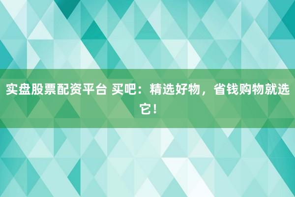 实盘股票配资平台 买吧：精选好物，省钱购物就选它！