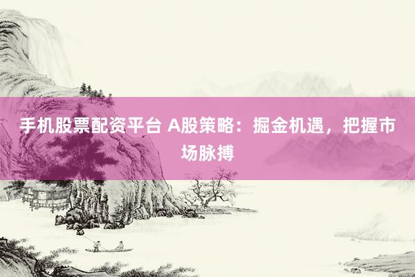 手机股票配资平台 A股策略：掘金机遇，把握市场脉搏