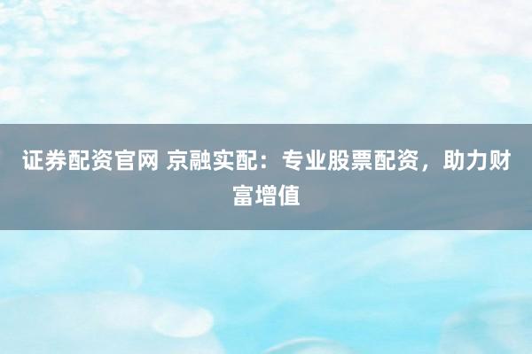 证券配资官网 京融实配：专业股票配资，助力财富增值