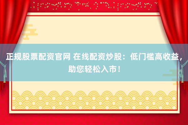 正规股票配资官网 在线配资炒股：低门槛高收益，助您轻松入市！
