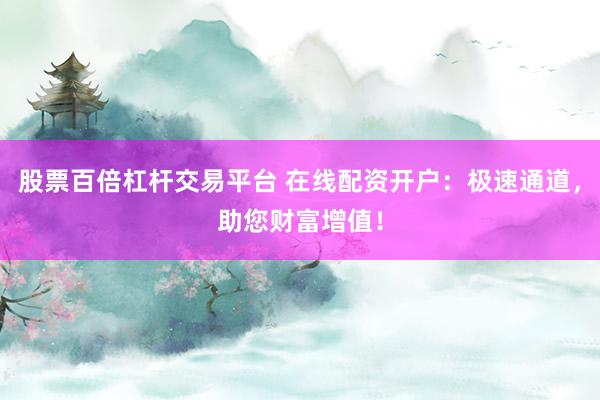 股票百倍杠杆交易平台 在线配资开户:极速通道,助您财富增值!