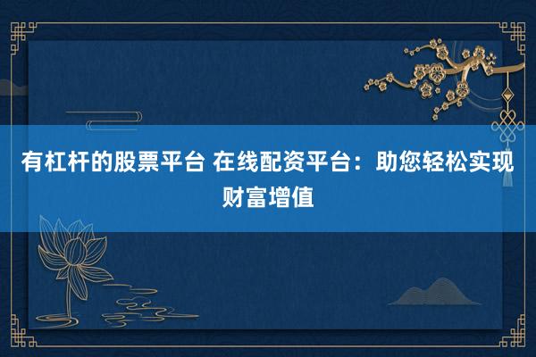 有杠杆的股票平台 在线配资平台:助您轻松实现财富增值