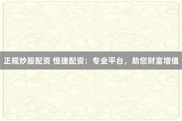 正规炒股配资 恒捷配资：专业平台，助您财富增值