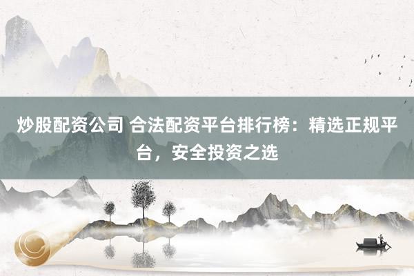 炒股配资公司 合法配资平台排行榜:精选正规平台,安全投资之选