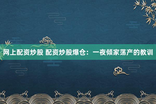 网上配资炒股 配资炒股爆仓：一夜倾家荡产的教训