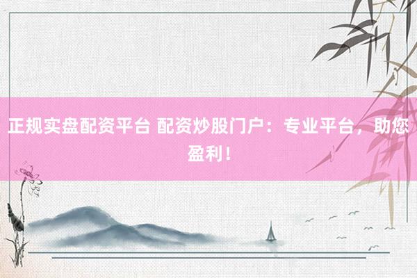 正规实盘配资平台 配资炒股门户:专业平台,助您盈利!
