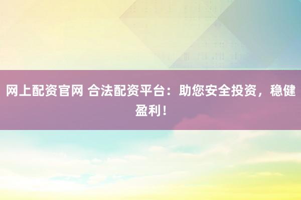 网上配资官网 合法配资平台：助您安全投资，稳健盈利！