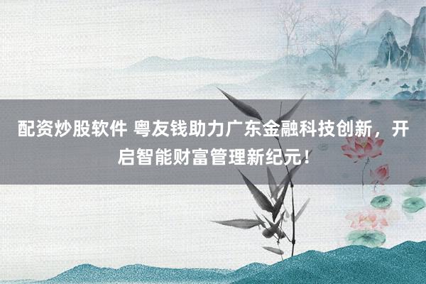 配资炒股软件 粤友钱助力广东金融科技创新，开启智能财富管理新纪元！