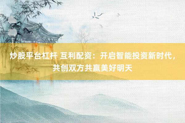 炒股平台杠杆 互利配资：开启智能投资新时代，共创双方共赢美好明天