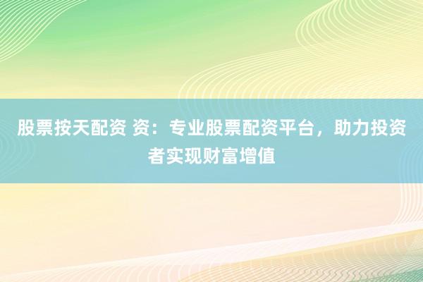 股票按天配资 资：专业股票配资平台，助力投资者实现财富增值