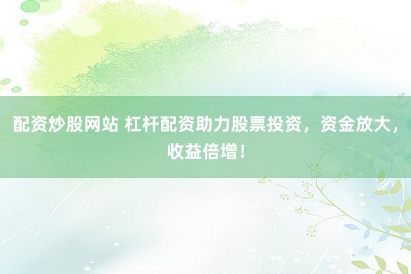 配资炒股网站 杠杆配资助力股票投资，资金放大，收益倍增！